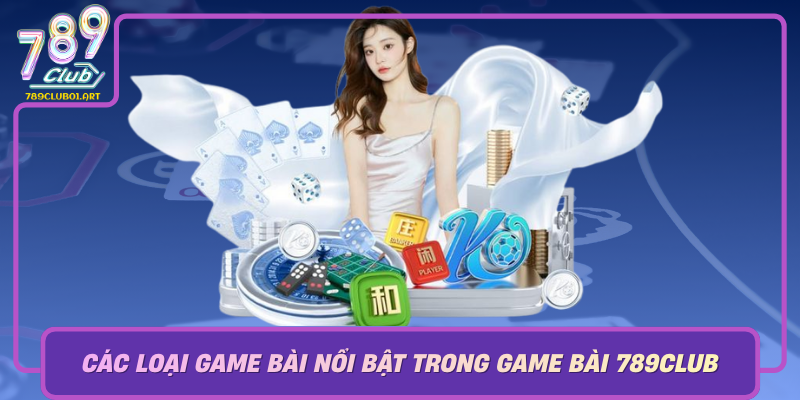 Cac Loai Game Bai Noi Bat Trong Game Bai 789Club
