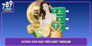 Huong Dan Nap Tien Usdt 789Club Chi Tiet Cho Nguoi Moi