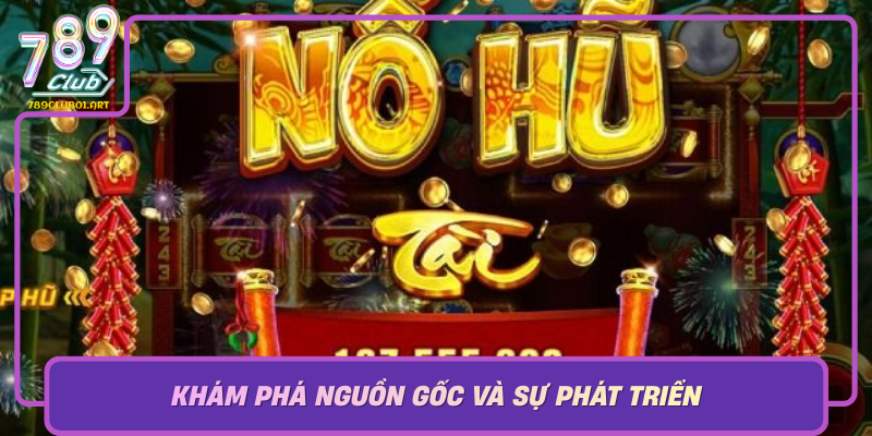 Kham Pha Nguon Goc Va Su Phat Trien Cua No Hu Quyen Vuong Tai 789Club