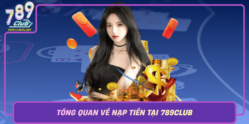 Tong Quan Ve Nap Tien Tai 789Club Nen Tang Giai Tri Dang Tin Cay