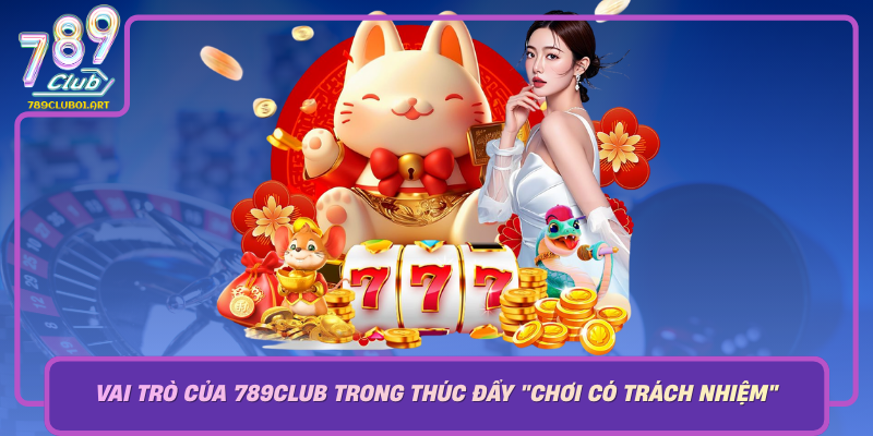 Vai Tro Cua 789Club Trong Thuc Day Choi Co Trach Nhiem